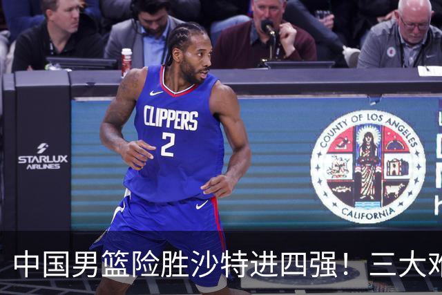 中国男篮险胜沙特进四强！三大难题考验郭士强，夺冠恐怕悬了